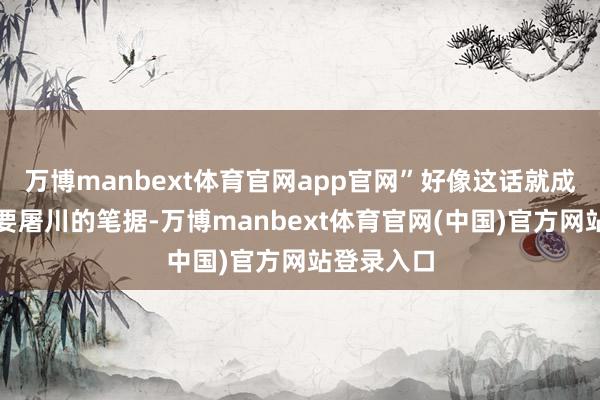 万博manbext体育官网app官网”好像这话就成了张献忠要屠川的笔据-万博manbext体育官网(中国)官方网站登录入口