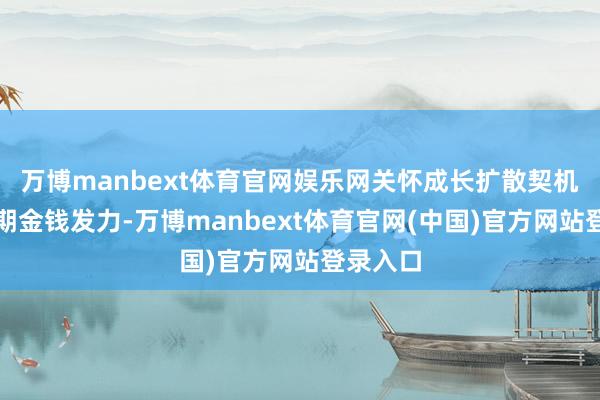 万博manbext体育官网娱乐网关怀成长扩散契机与顺周期金钱发力-万博manbext体育官网(中国)官方网站登录入口