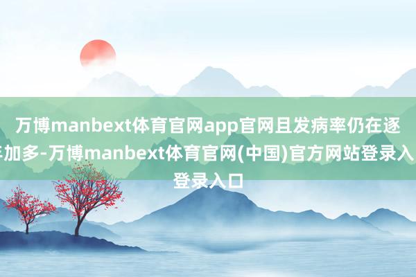 万博manbext体育官网app官网且发病率仍在逐年加多-万博manbext体育官网(中国)官方网站登录入口