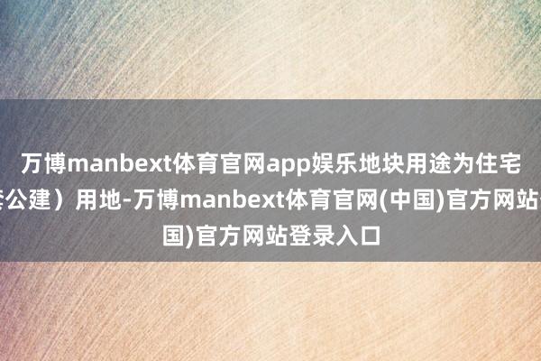 万博manbext体育官网app娱乐地块用途为住宅（设配套公建）用地-万博manbext体育官网(中国)官方网站登录入口