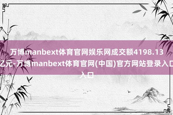 万博manbext体育官网娱乐网成交额4198.13亿元-万博manbext体育官网(中国)官方网站登录入口