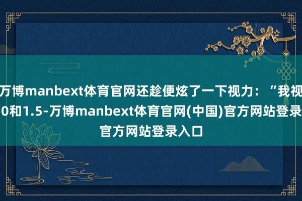 万博manbext体育官网还趁便炫了一下视力：“我视力2.0和1.5-万博manbext体育官网(中国)官方网站登录入口