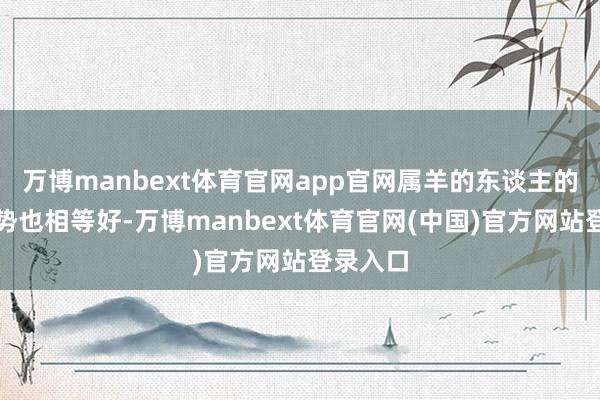 万博manbext体育官网app官网属羊的东谈主的健康运势也相等好-万博manbext体育官网(中国)官方网站登录入口