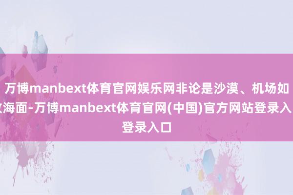 万博manbext体育官网娱乐网非论是沙漠、机场如故海面-万博manbext体育官网(中国)官方网站登录入口