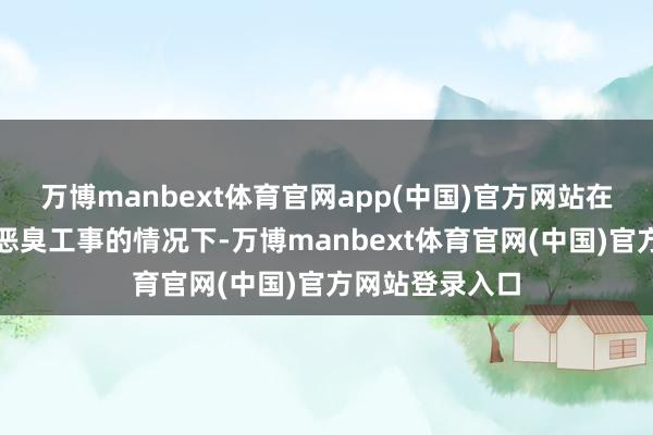 万博manbext体育官网app(中国)官方网站在未能实时修建恶臭工事的情况下-万博manbext体育官网(中国)官方网站登录入口