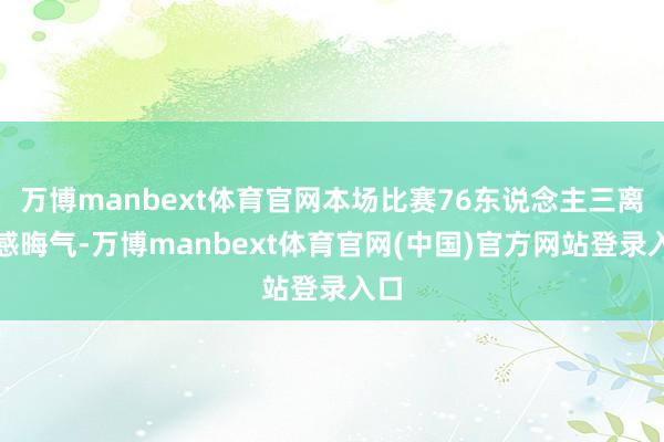 万博manbext体育官网本场比赛76东说念主三离婚感晦气-万博manbext体育官网(中国)官方网站登录入口