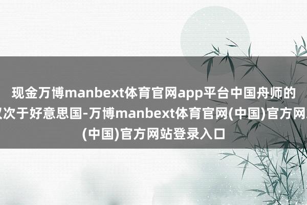 现金万博manbext体育官网app平台中国舟师的总体实力仅次于好意思国-万博manbext体育官网(中国)官方网站登录入口