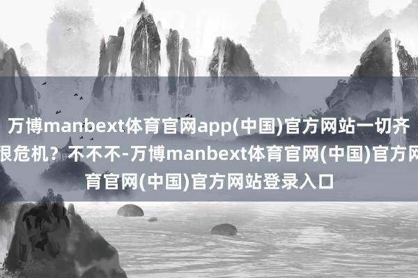 万博manbext体育官网app(中国)官方网站一切齐不是问题！　　很危机？　　不不不-万博manbext体育官网(中国)官方网站登录入口