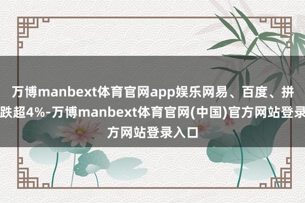 万博manbext体育官网app娱乐网易、百度、拼多多跌超4%-万博manbext体育官网(中国)官方网站登录入口