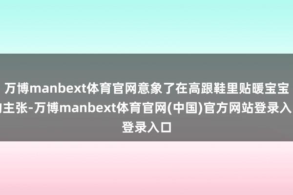 万博manbext体育官网意象了在高跟鞋里贴暖宝宝的主张-万博manbext体育官网(中国)官方网站登录入口