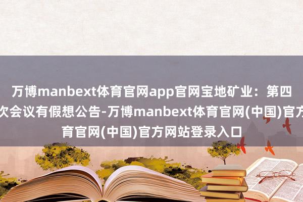 万博manbext体育官网app官网宝地矿业：第四届董事会第八次会议有假想公告-万博manbext体育官网(中国)官方网站登录入口
