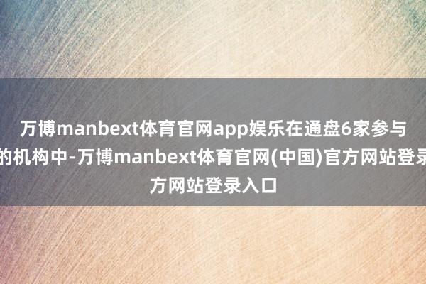 万博manbext体育官网app娱乐在通盘6家参与评级的机构中-万博manbext体育官网(中国)官方网站登录入口