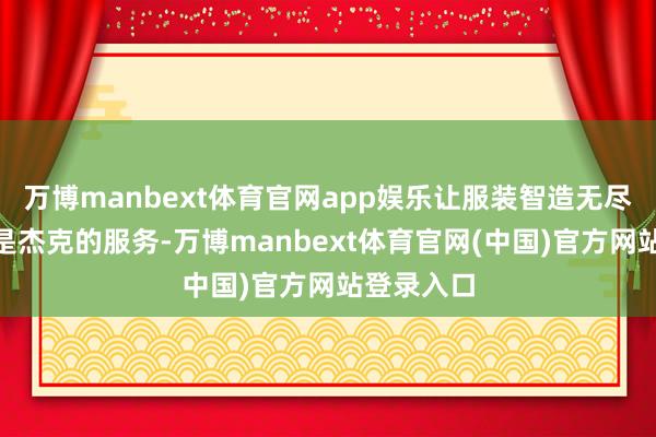万博manbext体育官网app娱乐让服装智造无尽可能”这是杰克的服务-万博manbext体育官网(中国)官方网站登录入口
