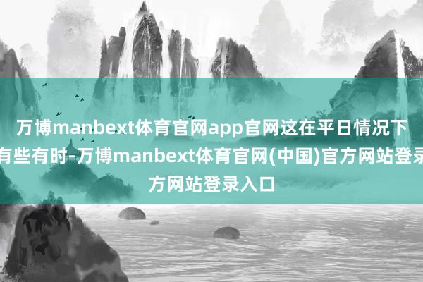 万博manbext体育官网app官网这在平日情况下确乎有些有时-万博manbext体育官网(中国)官方网站登录入口