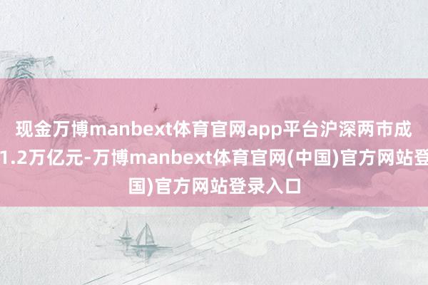 现金万博manbext体育官网app平台沪深两市成交额超1.2万亿元-万博manbext体育官网(中国)官方网站登录入口