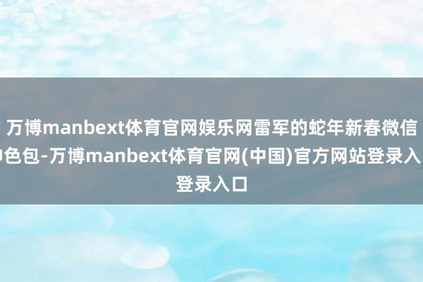 万博manbext体育官网娱乐网雷军的蛇年新春微信神色包-万博manbext体育官网(中国)官方网站登录入口