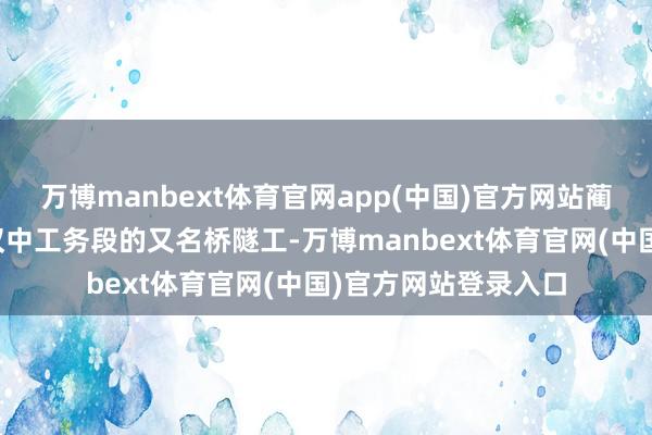 万博manbext体育官网app(中国)官方网站蔺志刚是国铁西安局汉中工务段的又名桥隧工-万博manbext体育官网(中国)官方网站登录入口