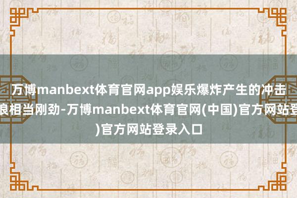 万博manbext体育官网app娱乐爆炸产生的冲击波温暖浪相当刚劲-万博manbext体育官网(中国)官方网站登录入口