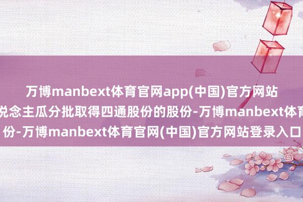 万博manbext体育官网app(中国)官方网站黄建平偏激一致算作东说念主瓜分批取得四通股份的股份-万博manbext体育官网(中国)官方网站登录入口