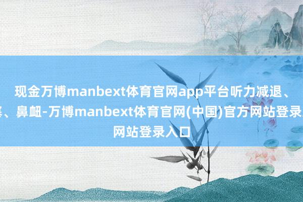 现金万博manbext体育官网app平台听力减退、鼻塞、鼻衄-万博manbext体育官网(中国)官方网站登录入口