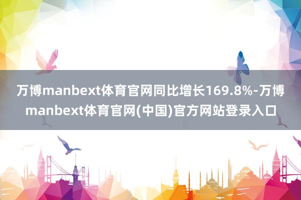 万博manbext体育官网同比增长169.8%-万博manbext体育官网(中国)官方网站登录入口