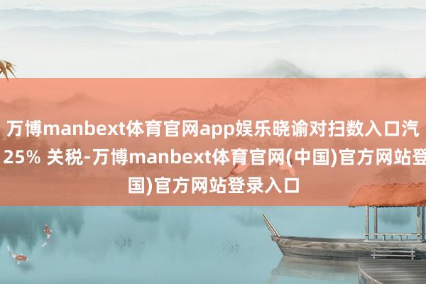 万博manbext体育官网app娱乐晓谕对扫数入口汽车征收 25% 关税-万博manbext体育官网(中国)官方网站登录入口