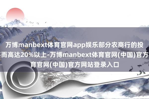 万博manbext体育官网app娱乐部分农商行的投资收益占比甚而高达20%以上-万博manbext体育官网(中国)官方网站登录入口