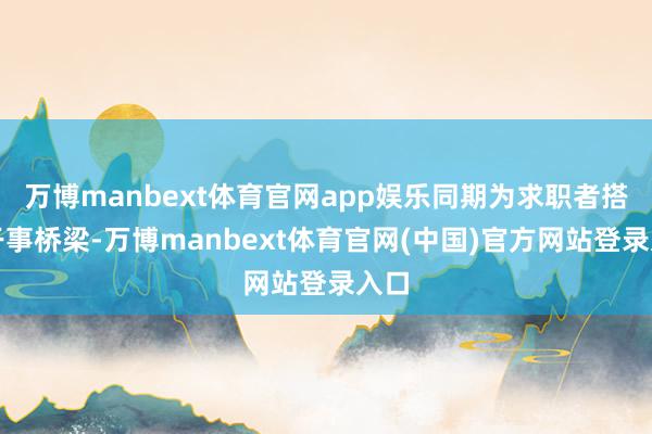 万博manbext体育官网app娱乐同期为求职者搭建干事桥梁-万博manbext体育官网(中国)官方网站登录入口