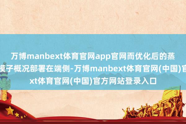 万博manbext体育官网app官网而优化后的蒸馏技能使得更多模子概况部署在端侧-万博manbext体育官网(中国)官方网站登录入口
