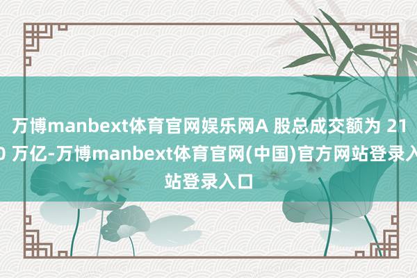 万博manbext体育官网娱乐网A 股总成交额为 21.70 万亿-万博manbext体育官网(中国)官方网站登录入口