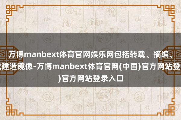 万博manbext体育官网娱乐网包括转载、摘编、复制或建造镜像-万博manbext体育官网(中国)官方网站登录入口