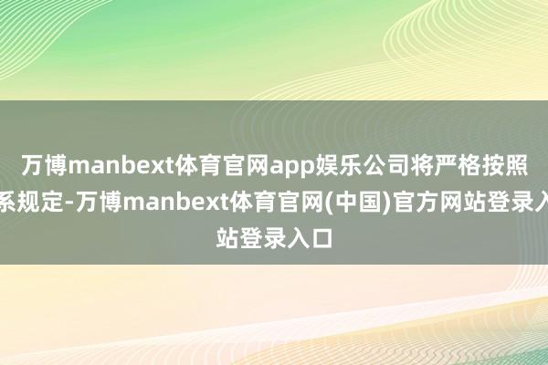 万博manbext体育官网app娱乐公司将严格按照联系规定-万博manbext体育官网(中国)官方网站登录入口