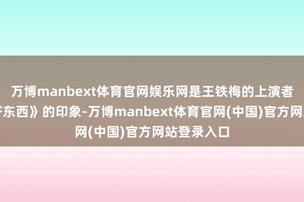 万博manbext体育官网娱乐网是王铁梅的上演者宋佳对《好东西》的印象-万博manbext体育官网(中国)官方网站登录入口