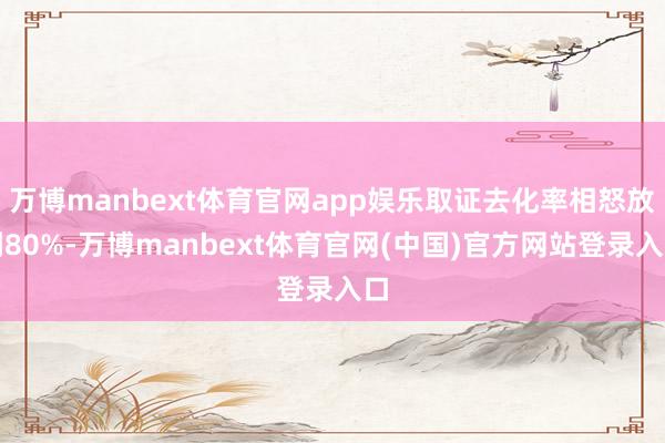 万博manbext体育官网app娱乐取证去化率相怒放到80%-万博manbext体育官网(中国)官方网站登录入口