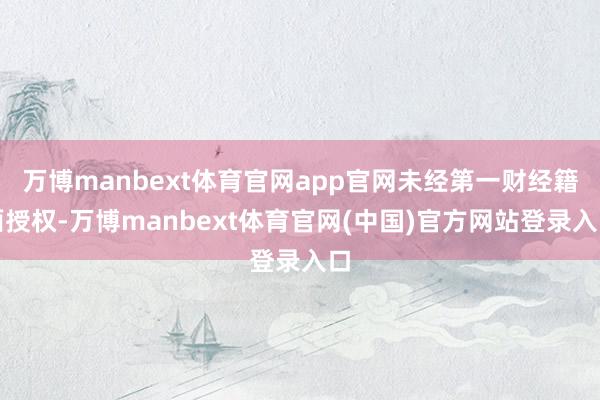 万博manbext体育官网app官网未经第一财经籍面授权-万博manbext体育官网(中国)官方网站登录入口